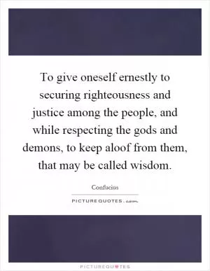 To give oneself ernestly to securing righteousness and justice among the people, and while respecting the gods and demons, to keep aloof from them, that may be called wisdom Picture Quote #1
