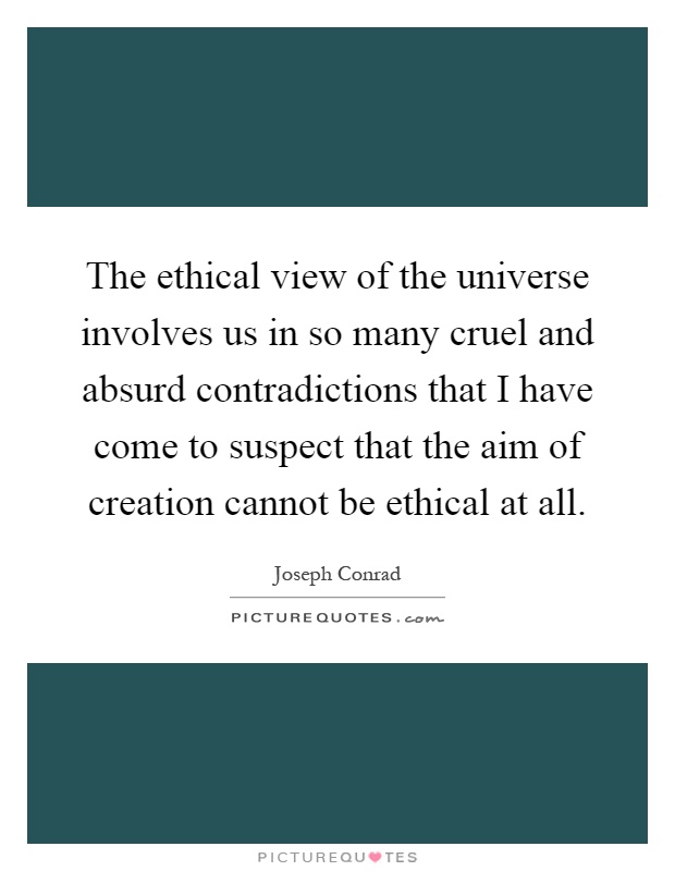 The ethical view of the universe involves us in so many cruel and absurd contradictions that I have come to suspect that the aim of creation cannot be ethical at all Picture Quote #1