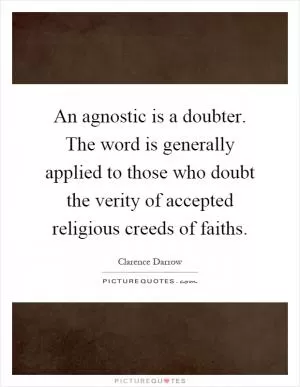 An agnostic is a doubter. The word is generally applied to those who doubt the verity of accepted religious creeds of faiths Picture Quote #1