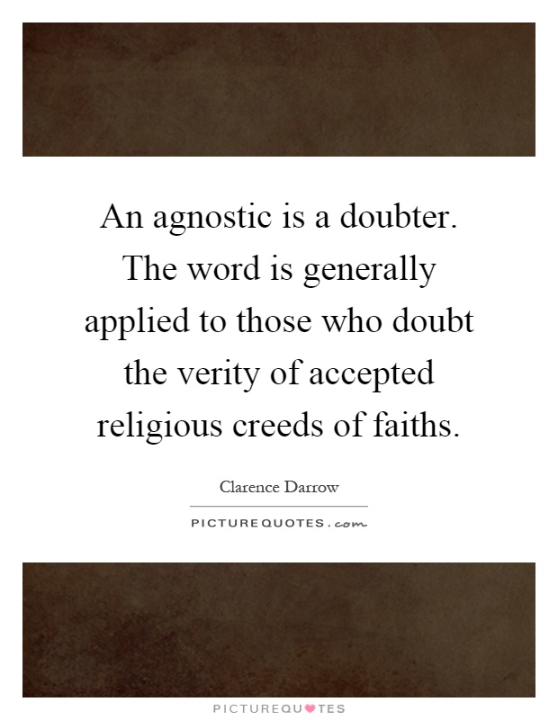 An agnostic is a doubter. The word is generally applied to those who doubt the verity of accepted religious creeds of faiths Picture Quote #1