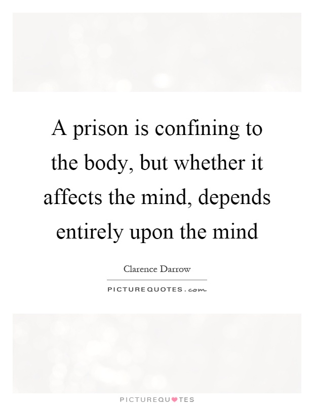A prison is confining to the body, but whether it affects the mind, depends entirely upon the mind Picture Quote #1