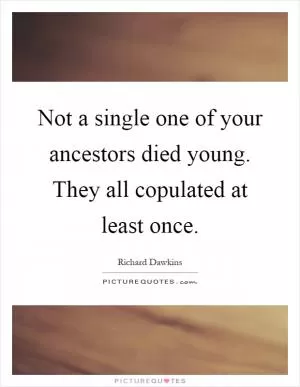 Not a single one of your ancestors died young. They all copulated at least once Picture Quote #1