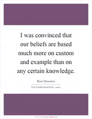 I was convinced that our beliefs are based much more on custom and example than on any certain knowledge Picture Quote #1