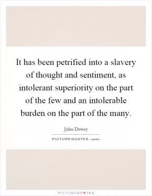 It has been petrified into a slavery of thought and sentiment, as intolerant superiority on the part of the few and an intolerable burden on the part of the many Picture Quote #1