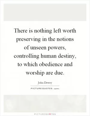 There is nothing left worth preserving in the notions of unseen powers, controlling human destiny, to which obedience and worship are due Picture Quote #1