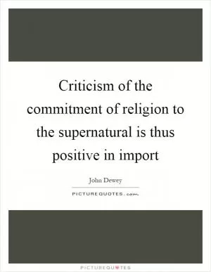 Criticism of the commitment of religion to the supernatural is thus positive in import Picture Quote #1