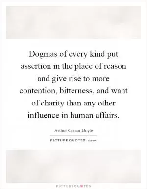 Dogmas of every kind put assertion in the place of reason and give rise to more contention, bitterness, and want of charity than any other influence in human affairs Picture Quote #1