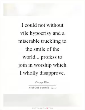 I could not without vile hypocrisy and a miserable truckling to the smile of the world... profess to join in worship which I wholly disapprove Picture Quote #1