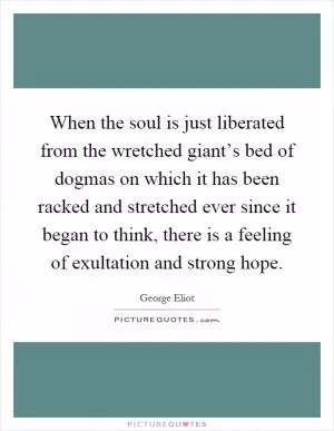 When the soul is just liberated from the wretched giant’s bed of dogmas on which it has been racked and stretched ever since it began to think, there is a feeling of exultation and strong hope Picture Quote #1
