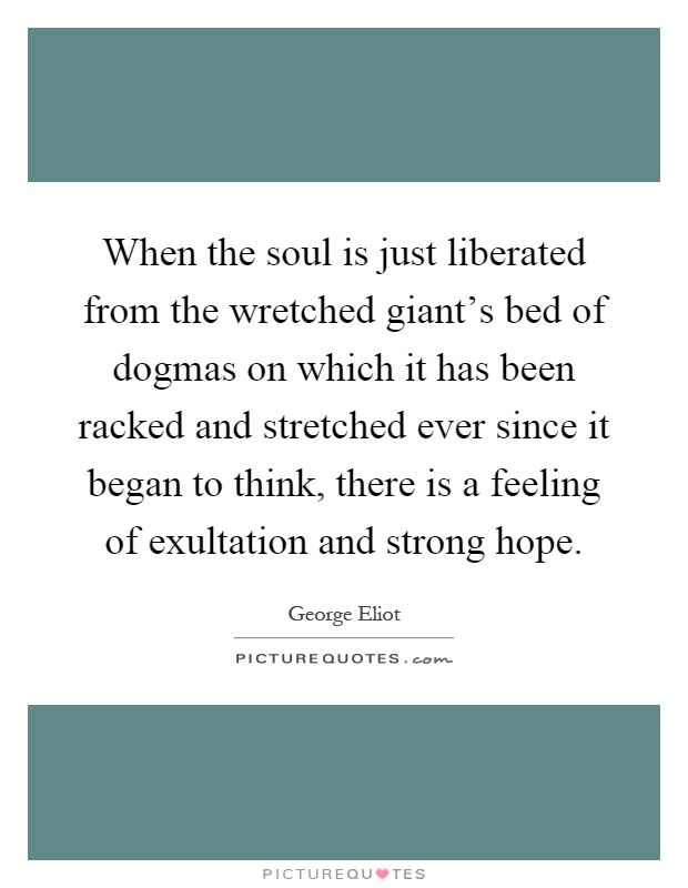 When the soul is just liberated from the wretched giant's bed of dogmas on which it has been racked and stretched ever since it began to think, there is a feeling of exultation and strong hope Picture Quote #1