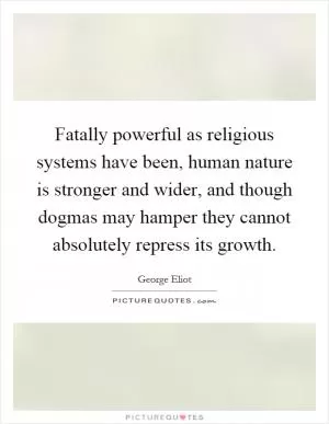 Fatally powerful as religious systems have been, human nature is stronger and wider, and though dogmas may hamper they cannot absolutely repress its growth Picture Quote #1