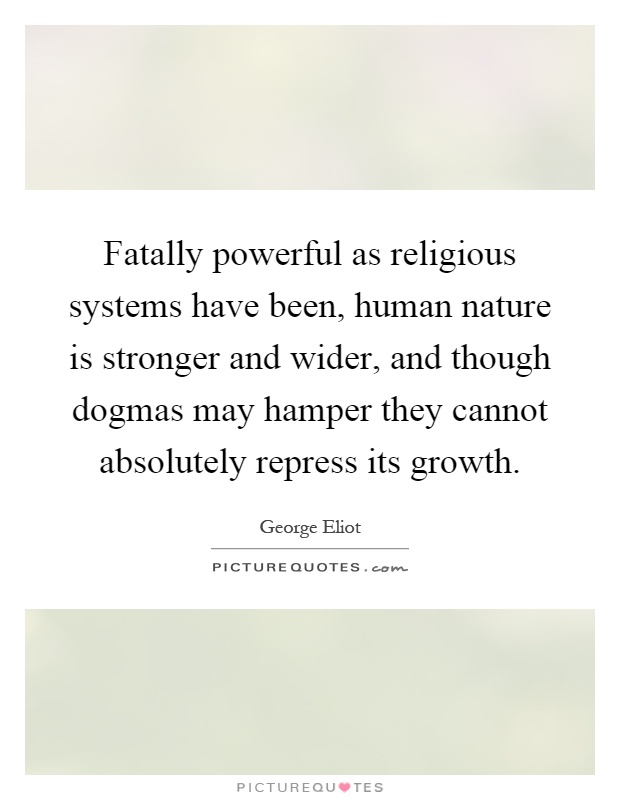 Fatally powerful as religious systems have been, human nature is stronger and wider, and though dogmas may hamper they cannot absolutely repress its growth Picture Quote #1