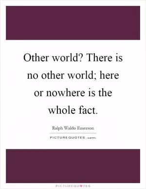Other world? There is no other world; here or nowhere is the whole fact Picture Quote #1