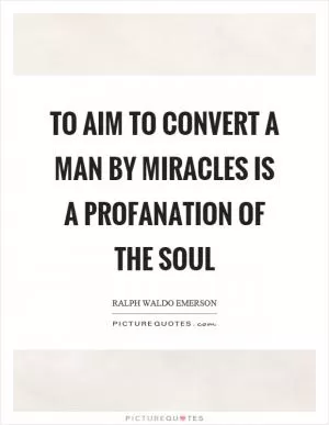 To aim to convert a man by miracles is a profanation of the soul Picture Quote #1