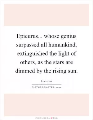Epicurus... whose genius surpassed all humankind, extinguished the light of others, as the stars are dimmed by the rising sun Picture Quote #1