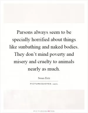 Parsons always seem to be specially horrified about things like sunbathing and naked bodies. They don’t mind poverty and misery and cruelty to animals nearly as much Picture Quote #1