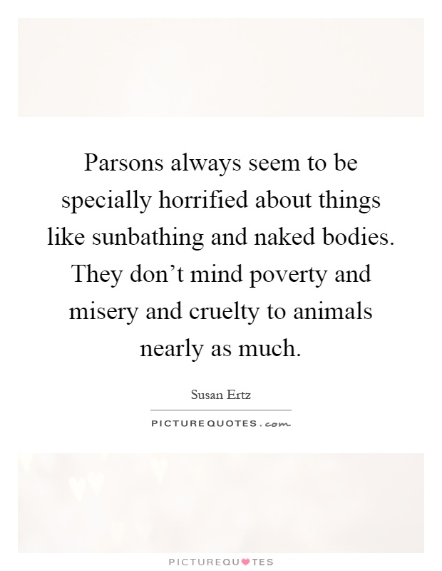 Parsons always seem to be specially horrified about things like sunbathing and naked bodies. They don't mind poverty and misery and cruelty to animals nearly as much Picture Quote #1