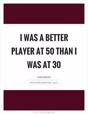 I was a better player at 50 than I was at 30 Picture Quote #1