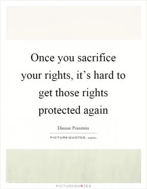 Once you sacrifice your rights, it’s hard to get those rights protected again Picture Quote #1
