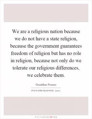We are a religious nation because we do not have a state religion, because the government guarantees freedom of religion but has no role in religion, because not only do we tolerate our religious differences, we celebrate them Picture Quote #1