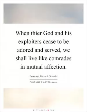 When thier God and his exploiters cease to be adored and served, we shall live like comrades in mutual affection Picture Quote #1