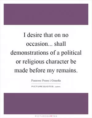 I desire that on no occasion... shall demonstrations of a political or religious character be made before my remains Picture Quote #1