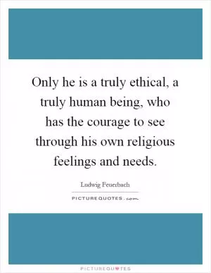 Only he is a truly ethical, a truly human being, who has the courage to see through his own religious feelings and needs Picture Quote #1