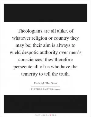 Theologians are all alike, of whatever religion or country they may be; their aim is always to wield despotic authority over men’s consciences; they therefore persecute all of us who have the temerity to tell the truth Picture Quote #1