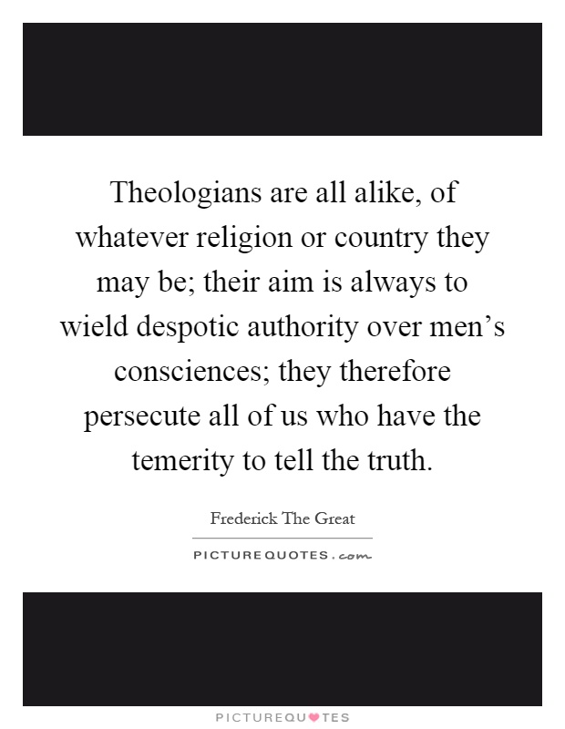 Theologians are all alike, of whatever religion or country they may be; their aim is always to wield despotic authority over men's consciences; they therefore persecute all of us who have the temerity to tell the truth Picture Quote #1