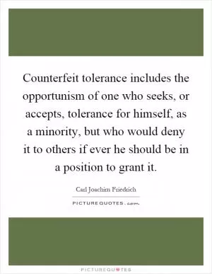 Counterfeit tolerance includes the opportunism of one who seeks, or accepts, tolerance for himself, as a minority, but who would deny it to others if ever he should be in a position to grant it Picture Quote #1
