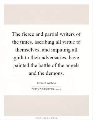 The fierce and partial writers of the times, ascribing all virtue to themselves, and imputing all guilt to their adversaries, have painted the battle of the angels and the demons Picture Quote #1