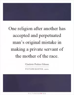 One religion after another has accepted and perpetuated man’s original mistake in making a private servant of the mother of the race Picture Quote #1
