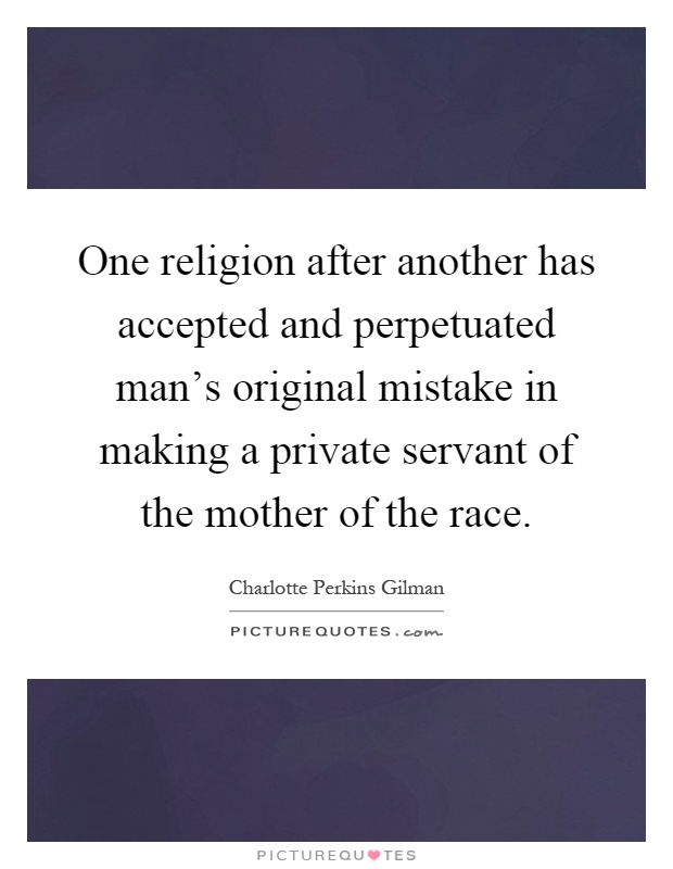 One religion after another has accepted and perpetuated man's original mistake in making a private servant of the mother of the race Picture Quote #1
