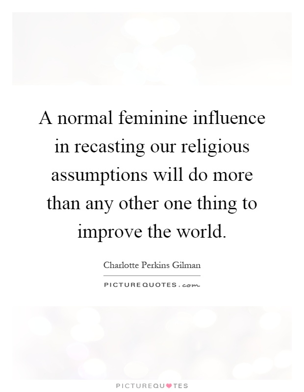 A normal feminine influence in recasting our religious assumptions will do more than any other one thing to improve the world Picture Quote #1