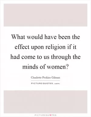 What would have been the effect upon religion if it had come to us through the minds of women? Picture Quote #1