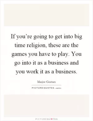 If you’re going to get into big time religion, these are the games you have to play. You go into it as a business and you work it as a business Picture Quote #1