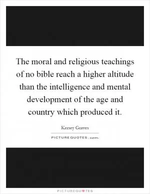 The moral and religious teachings of no bible reach a higher altitude than the intelligence and mental development of the age and country which produced it Picture Quote #1