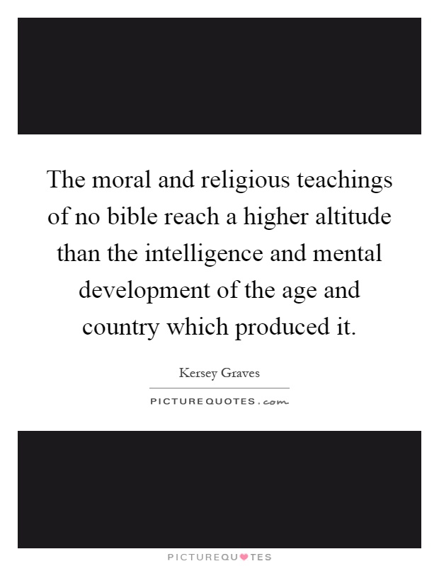 The moral and religious teachings of no bible reach a higher altitude than the intelligence and mental development of the age and country which produced it Picture Quote #1