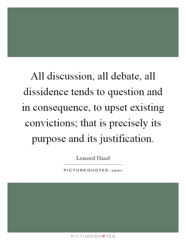 All discussion, all debate, all dissidence tends to question and in consequence, to upset existing convictions; that is precisely its purpose and its justification Picture Quote #1