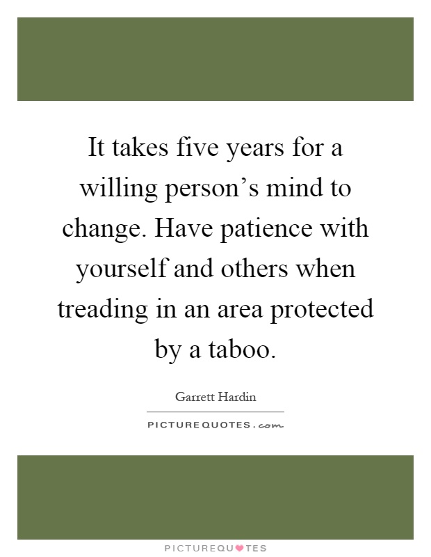 It takes five years for a willing person's mind to change. Have patience with yourself and others when treading in an area protected by a taboo Picture Quote #1