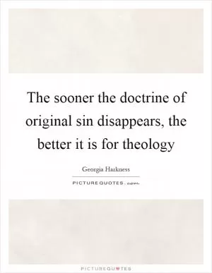 The sooner the doctrine of original sin disappears, the better it is for theology Picture Quote #1