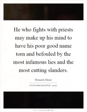 He who fights with priests may make up his mind to have his poor good name torn and befouled by the most infamous lies and the most cutting slanders Picture Quote #1