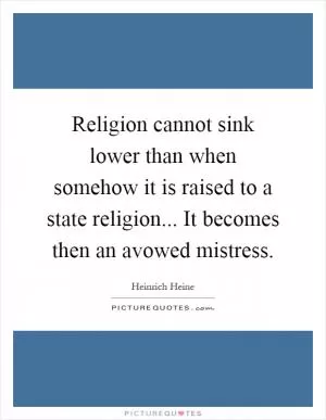 Religion cannot sink lower than when somehow it is raised to a state religion... It becomes then an avowed mistress Picture Quote #1
