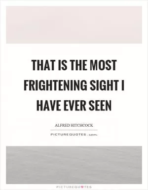 That is the most frightening sight I have ever seen Picture Quote #1