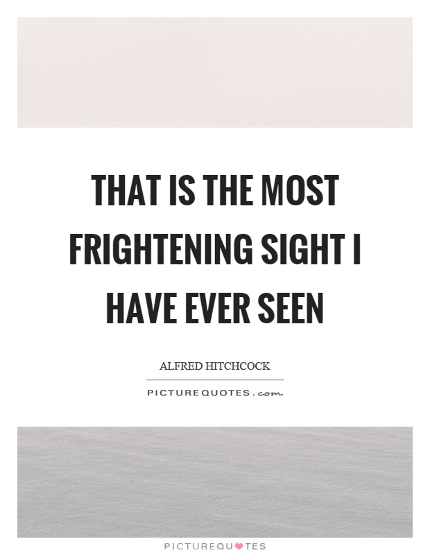 That is the most frightening sight I have ever seen Picture Quote #1