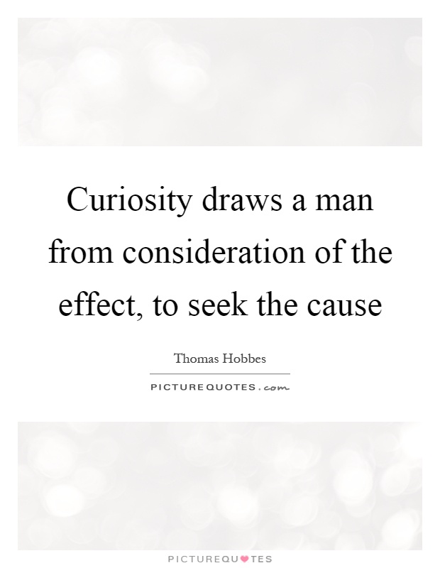 Curiosity draws a man from consideration of the effect, to seek the cause Picture Quote #1