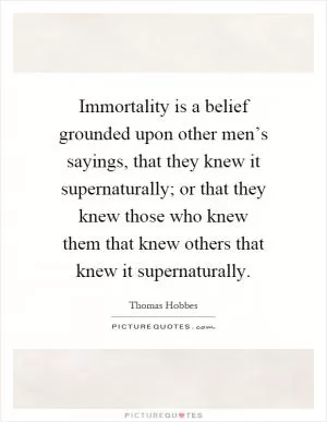 Immortality is a belief grounded upon other men’s sayings, that they knew it supernaturally; or that they knew those who knew them that knew others that knew it supernaturally Picture Quote #1