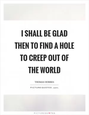 I shall be glad then to find a hole to creep out of the world Picture Quote #1