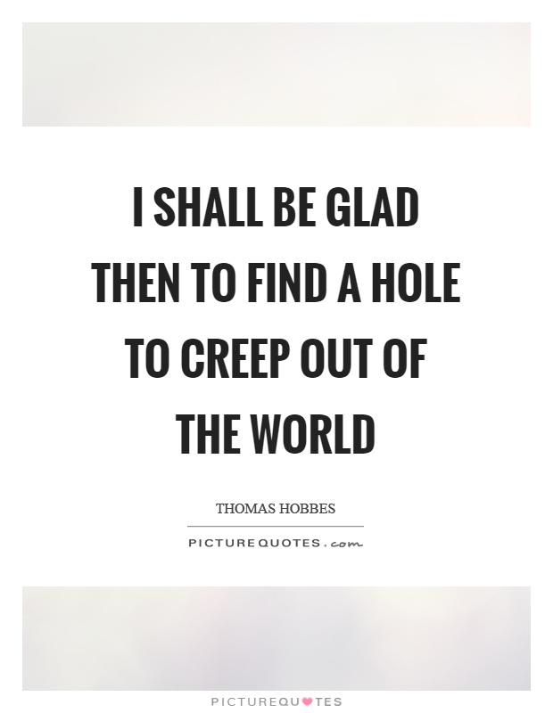I shall be glad then to find a hole to creep out of the world Picture Quote #1