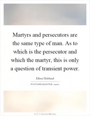 Martyrs and persecutors are the same type of man. As to which is the persecutor and which the martyr, this is only a question of transient power Picture Quote #1